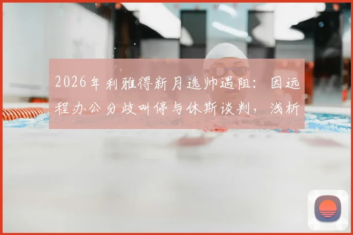 2026年利雅得新月选帅遇阻:因远程办公分歧叫停与休斯谈判,浅析沙特豪门引援标准