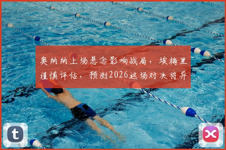 奥纳纳上场悬念影响战局，埃梅里谨慎评估，预测2026这场对决将异常胶着