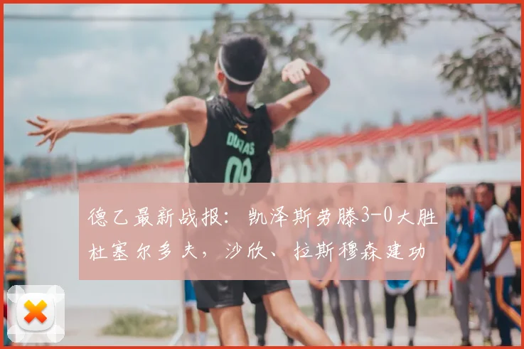 德乙最新战报：凯泽斯劳滕3-0大胜杜塞尔多夫，沙欣、拉斯穆森建功，附2026赛季全场回放与分析