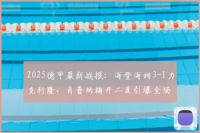 2025德甲最新战报:海登海姆3-1力克科隆,肖普纳梅开二度引爆全场,附比赛集锦与积分榜影响分析