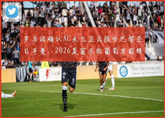 罗马诺确认AC米兰正式报价巴黎圣日耳曼,2026夏窗求购葡萄牙前锋贡萨洛·拉莫斯,转会费与球员动态全解析
