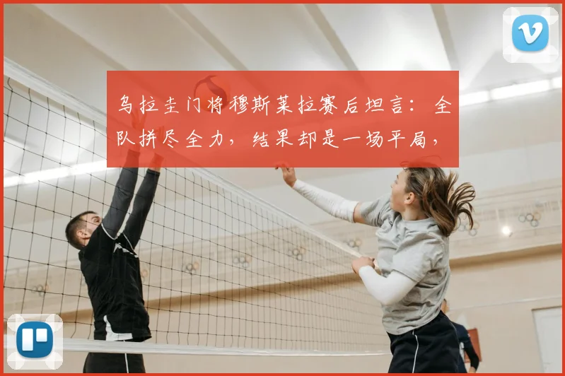 乌拉圭门将穆斯莱拉赛后坦言：全队拼尽全力，结果却是一场平局，问题出在哪？