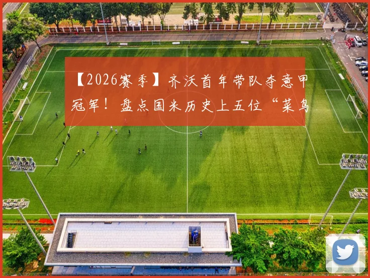 【2026赛季】齐沃首年带队夺意甲冠军！盘点国米历史上五位“菜鸟赛季”即封王的神奇主帅
