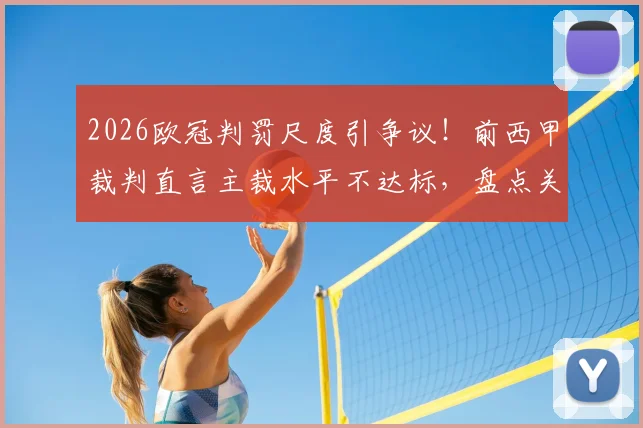 2026欧冠判罚尺度引争议！前西甲裁判直言主裁水平不达标，盘点关键争议判罚