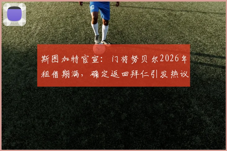 斯图加特官宣：门将努贝尔2026年租借期满，确定返回拜仁引发热议，未来主力之争扑朔迷离