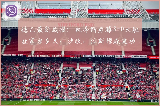 德乙最新战报：凯泽斯劳滕3-0大胜杜塞尔多夫，沙欣、拉斯穆森建功，附2026赛季全场回放与分析