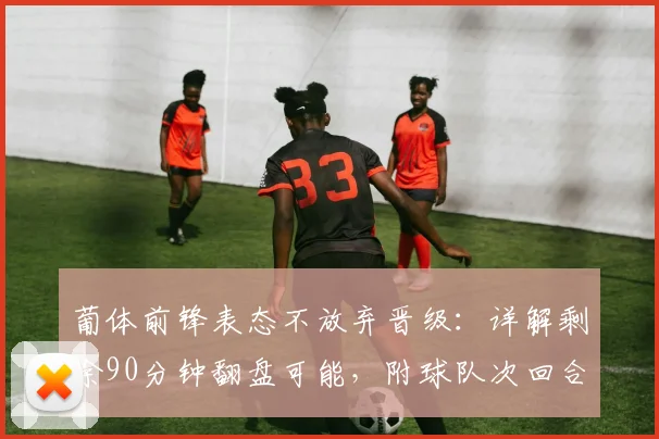 葡体前锋表态不放弃晋级:详解剩余90分钟翻盘可能,附球队次回合战术与精神分析