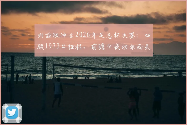 利兹联冲击2026年足总杯决赛：回顾1973年征程，前瞻今夜切尔西关键战