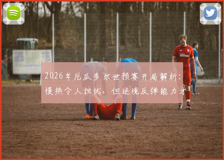 2026年厄瓜多尔世预赛开局解析:慢热令人担忧,但逆境反弹能力才是其传统底牌