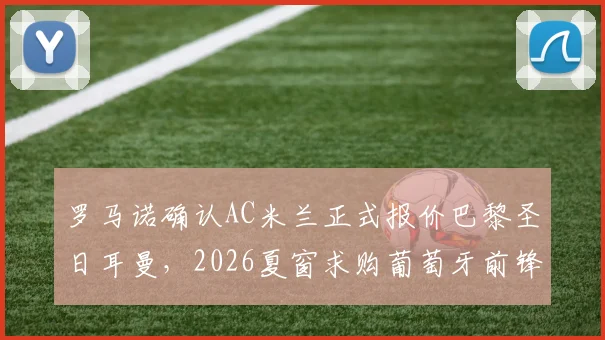 罗马诺确认AC米兰正式报价巴黎圣日耳曼，2026夏窗求购葡萄牙前锋贡萨洛·拉莫斯，转会费与球员动态全解析