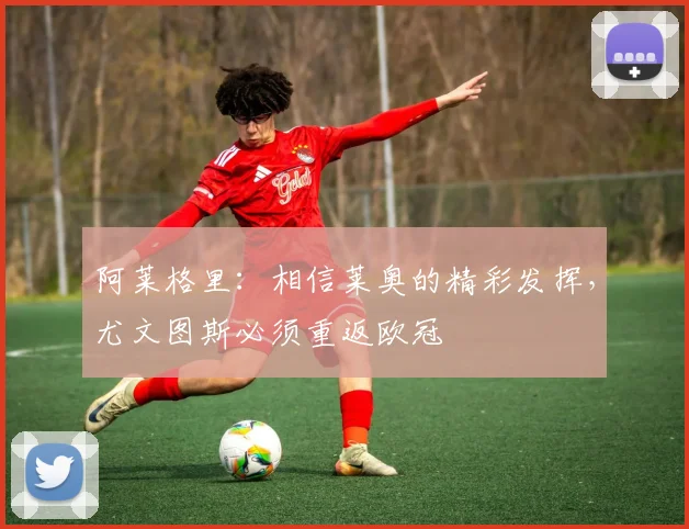 阿莱格里：相信莱奥的精彩发挥，尤文图斯必须重返欧冠