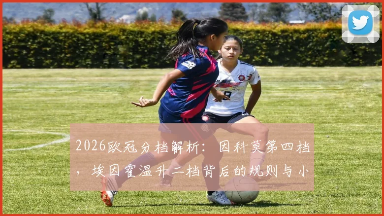 2026欧冠分档解析：因科莫第四档，埃因霍温升二档背后的规则与小组赛对手前瞻