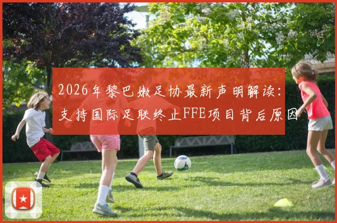 2026年黎巴嫩足协最新声明解读：支持国际足联终止FFE项目背后原因及对因凡蒂诺全力支持的深意