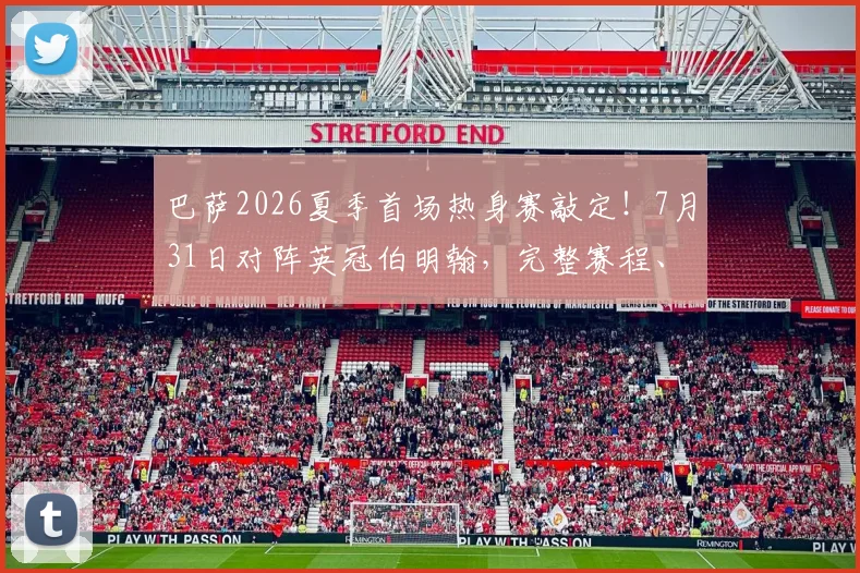 巴萨2026夏季首场热身赛敲定！7月31日对阵英冠伯明翰，完整赛程、直播平台与门票购买全攻略