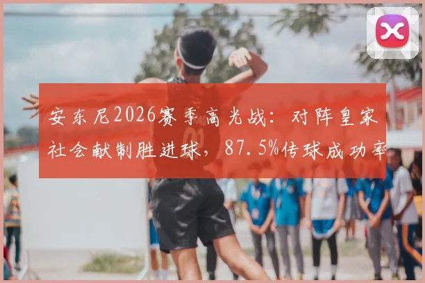 安东尼2026赛季高光战:对阵皇家社会献制胜进球,87.5%传球成功率背后有何门道?