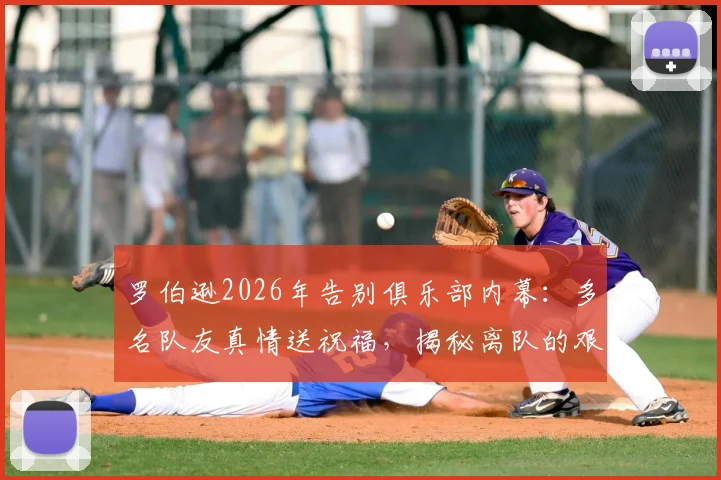 罗伯逊2026年告别俱乐部内幕:多名队友真情送祝福,揭秘离队的艰难决定与未来去向