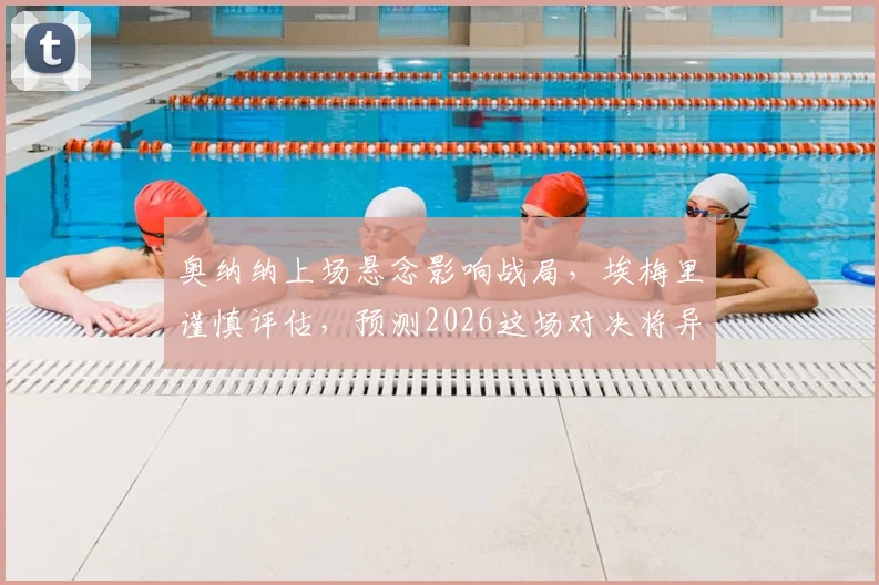 奥纳纳上场悬念影响战局，埃梅里谨慎评估，预测2026这场对决将异常胶着