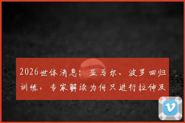 2026世体消息：亚马尔、波罗回归训练，专家解读为何只进行拉伸及伤后恢复要点