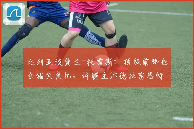比利亚谈费兰-托雷斯：顶级前锋也会错失良机，详解主帅德拉富恩特对2026的建队思路