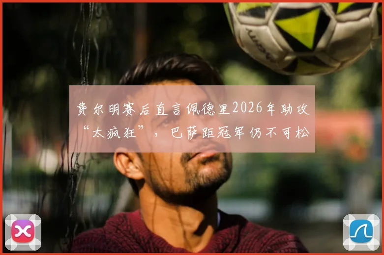 费尔明赛后直言佩德里2026年助攻“太疯狂”，巴萨距冠军仍不可松懈，核心球员状态成争冠关键