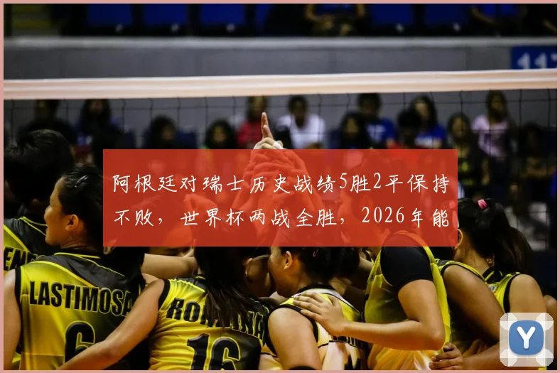 阿根廷对瑞士历史战绩5胜2平保持不败，世界杯两战全胜，2026年能否延续传奇？