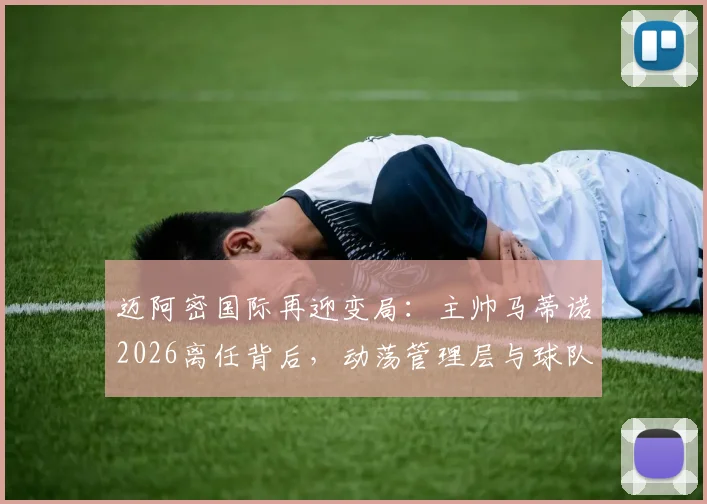 迈阿密国际再迎变局:主帅马蒂诺2026离任背后,动荡管理层与球队未来走向深度解析