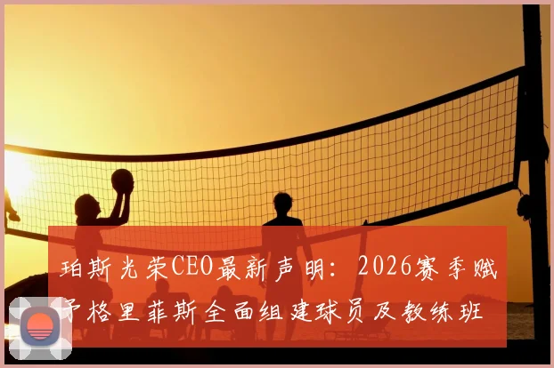 珀斯光荣CEO最新声明：2026赛季赋予格里菲斯全面组建球员及教练班底的决策权，详解球队未来规划
