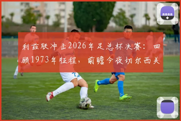 利兹联冲击2026年足总杯决赛:回顾1973年征程,前瞻今夜切尔西关键战