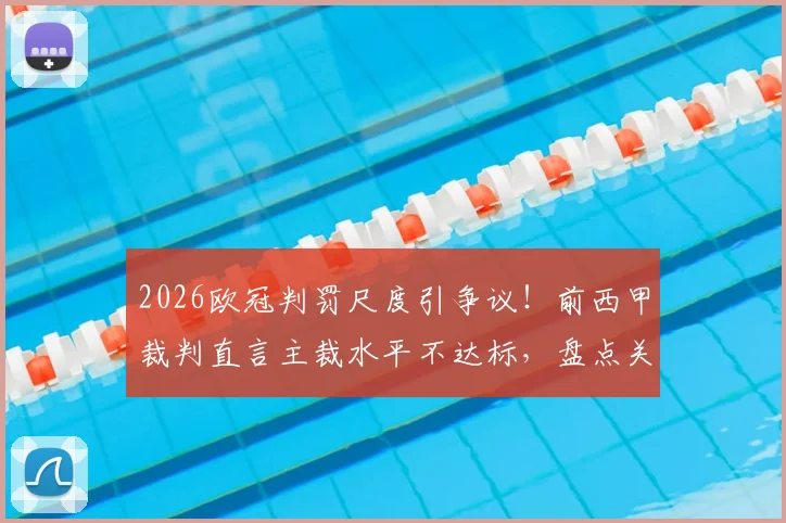 2026欧冠判罚尺度引争议!前西甲裁判直言主裁水平不达标,盘点关键争议判罚