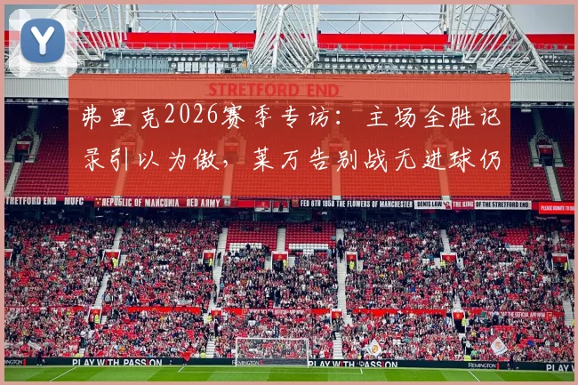 弗里克2026赛季专访：主场全胜记录引以为傲，莱万告别战无进球仍获完美评价