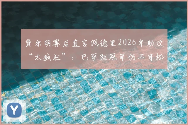 费尔明赛后直言佩德里2026年助攻“太疯狂”，巴萨距冠军仍不可松懈，核心球员状态成争冠关键