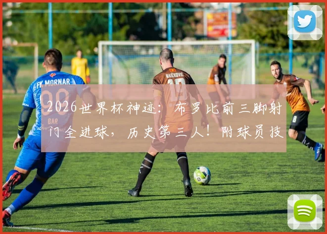 2026世界杯神迹：布罗比前三脚射门全进球，历史第三人！附球员技术解析与未来展望