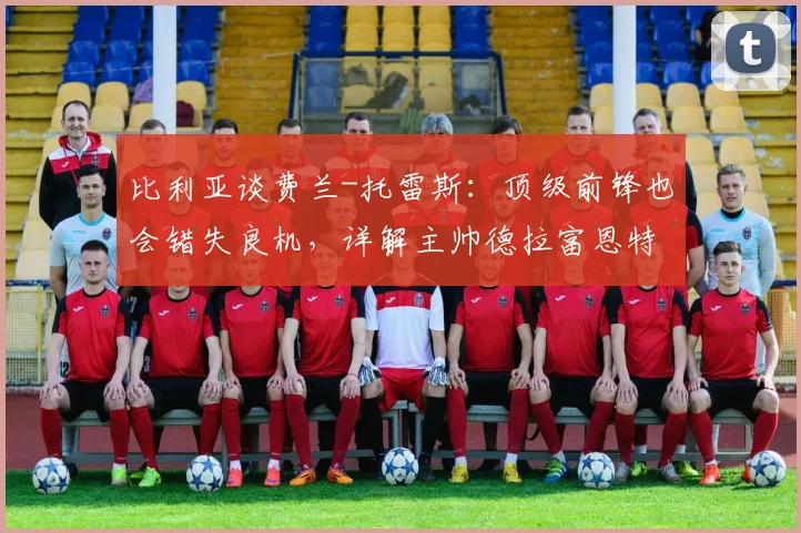 比利亚谈费兰-托雷斯:顶级前锋也会错失良机,详解主帅德拉富恩特对2026的建队思路