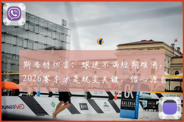 斯洛特坦言：球迷不满短期难消，2026赛季才是蜕变关键，信心源自三大变革