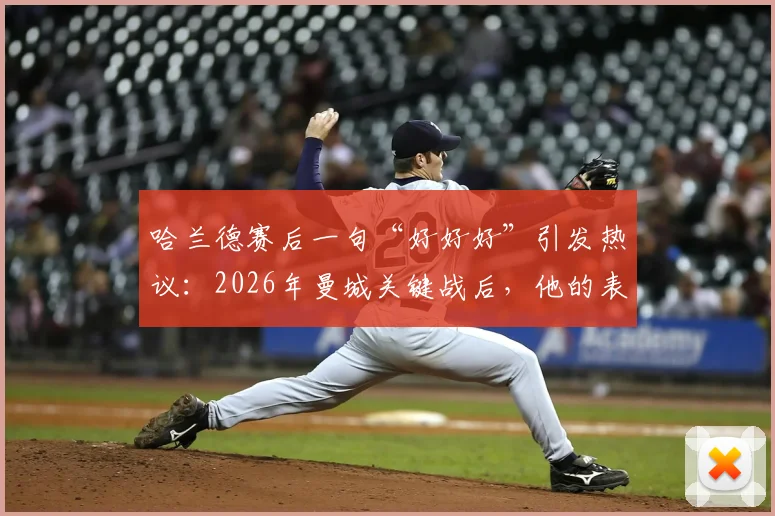 哈兰德赛后一句“好好好”引发热议：2026年曼城关键战后，他的表现究竟该如何评价？（附比赛数据与评分）