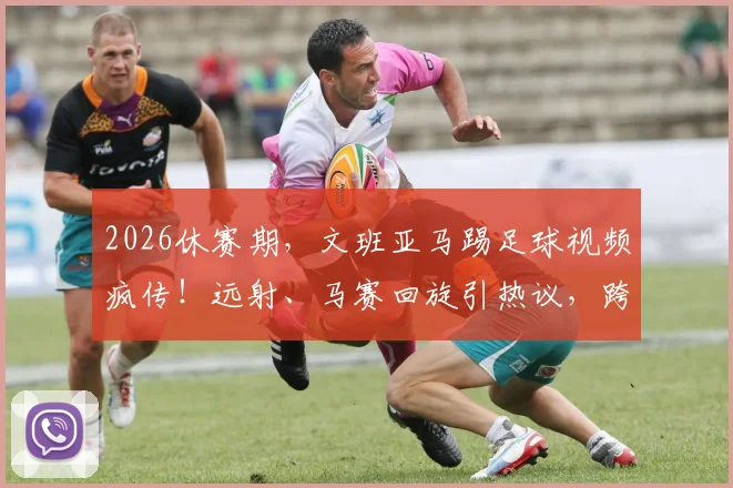 2026休赛期，文班亚马踢足球视频疯传！远射、马赛回旋引热议，跨界球技到底什么水平？