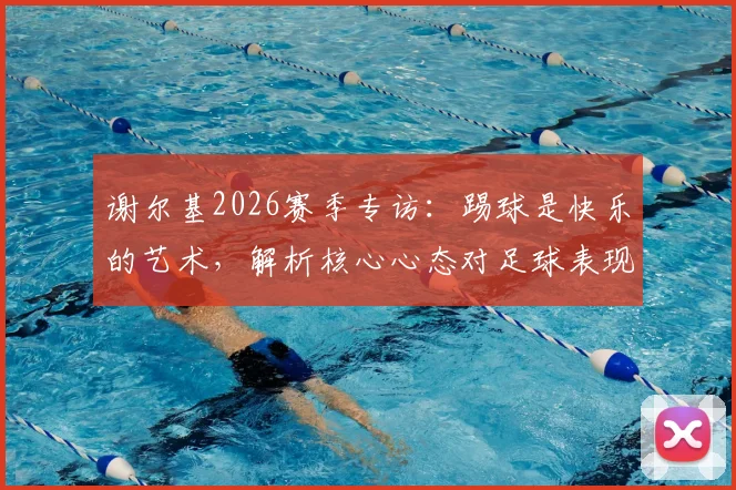 谢尔基2026赛季专访：踢球是快乐的艺术，解析核心心态对足球表现的真实影响