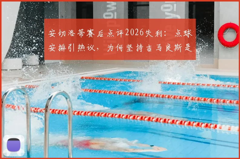 安切洛蒂赛后点评2026失利：点球安排引热议，为何坚持吉马良斯是最佳主罚者？