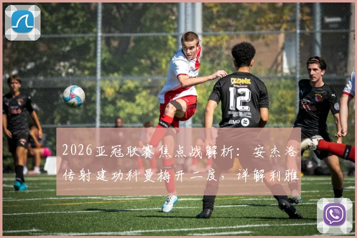2026亚冠联赛焦点战解析：安杰洛传射建功科曼梅开二度，详解利雅得胜利3-1逆转多哈国民关键点