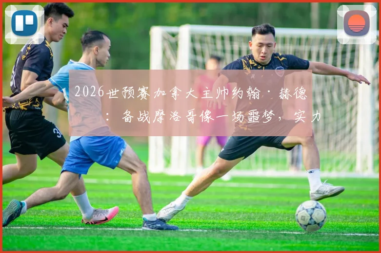 2026世预赛加拿大主帅约翰·赫德曼:备战摩洛哥像一场噩梦,实力差距令人忧虑