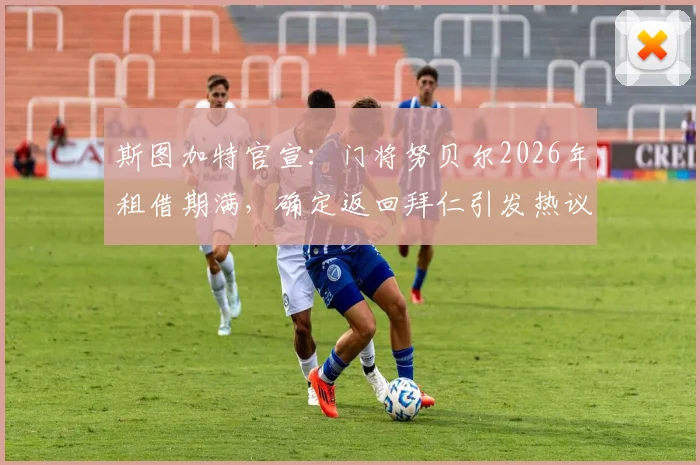 斯图加特官宣：门将努贝尔2026年租借期满，确定返回拜仁引发热议，未来主力之争扑朔迷离