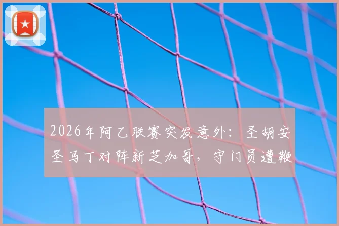 2026年阿乙联赛突发意外：圣胡安圣马丁对阵新芝加哥，守门员遭鞭炮袭击致比赛腰斩，事件回顾与后续跟进