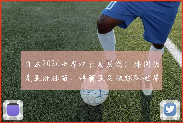 日本2026世界杯出局反思：韩国仍是亚洲独苗，详解亚足联球队世界杯淘汰赛破冰之路