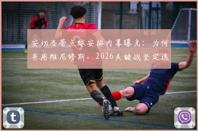 安切洛蒂点球安排内幕曝光：为何弃用维尼修斯，2026关键战坚定选择吉马良斯主罚