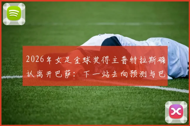 2026年女足金球奖得主普特拉斯确认离开巴萨:下一站去向预测与巴萨女足影响分析