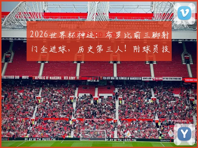2026世界杯神迹：布罗比前三脚射门全进球，历史第三人！附球员技术解析与未来展望