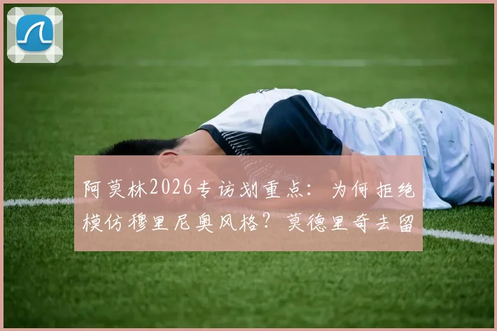 阿莫林2026专访划重点：为何拒绝模仿穆里尼奥风格？莫德里奇去留问题新进展详解