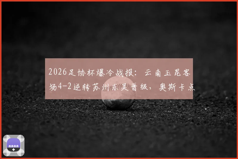 2026足协杯爆冷战报:云南玉昆客场4-2逆转苏州东吴晋级,奥斯卡点射双响全程回顾,附下轮对手分析