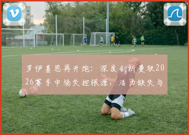 罗伊基恩再开炮:深度剖析曼联2026赛季中场失控根源,活力缺失与战术漏洞全解析
