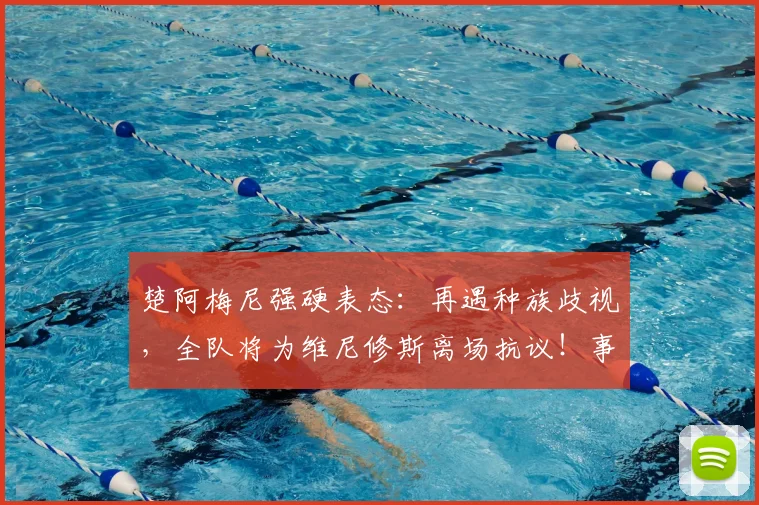 楚阿梅尼强硬表态：再遇种族歧视，全队将为维尼修斯离场抗议！事件背后细节与球员态度全解析